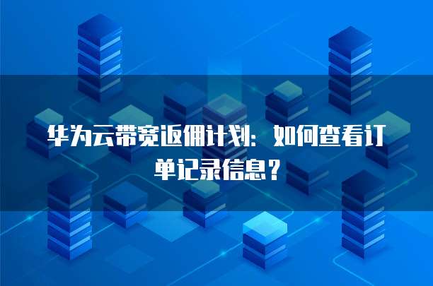 华为云带宽返佣计划:如何查看订单记录信息?