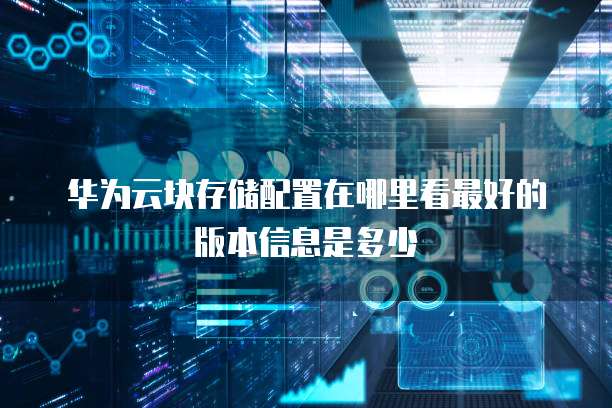 华为云块存储配置在哪里看最好的版本信息是多少