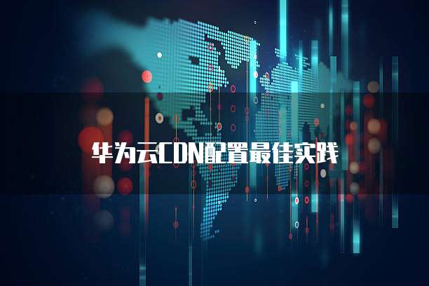 华为云CDN配置最佳实践
