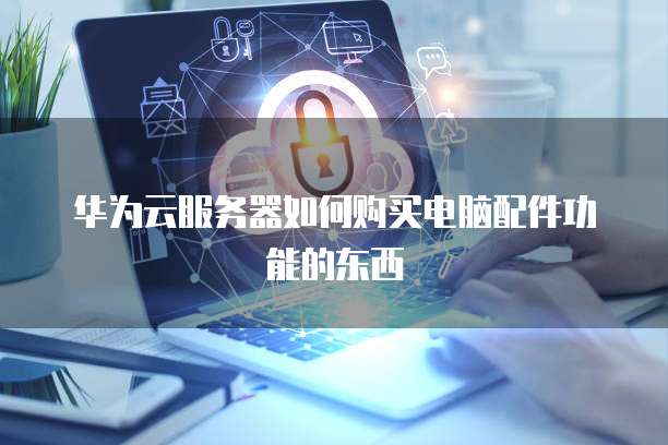 华为云服务器如何购买电脑配件功能的东西