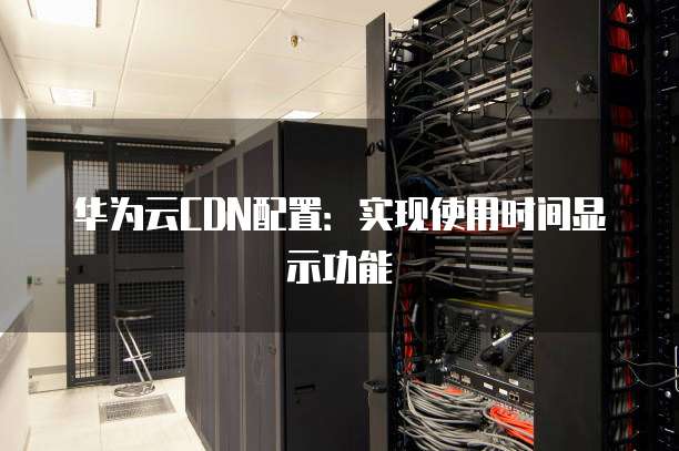 华为云CDN配置:实现使用时间显示功能