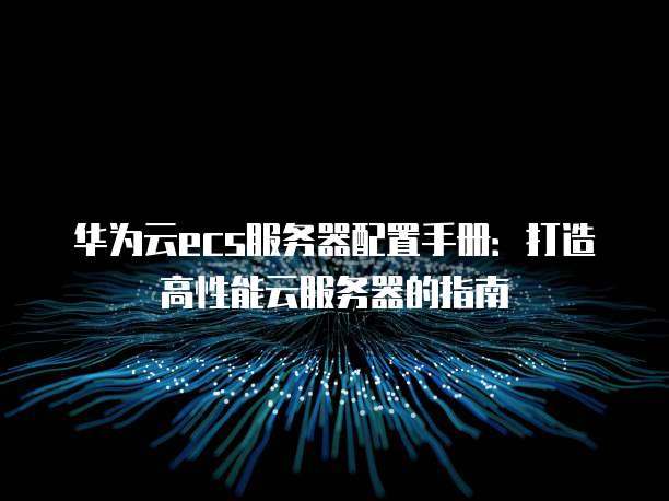 华为云ecs服务器配置手册:打造高性能云服务器的指南