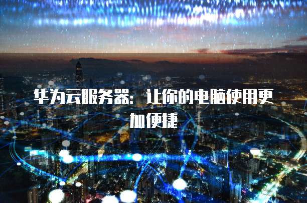 华为云服务器:让你的电脑使用更加便捷