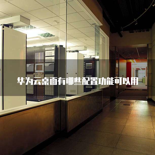 华为云桌面有哪些配置功能可以用