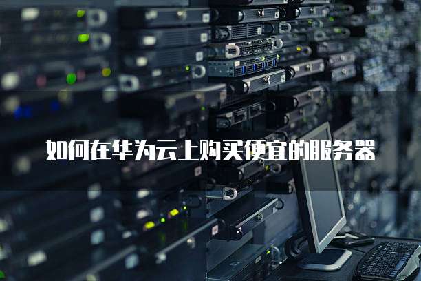 如何在华为云上购买便宜的服务器