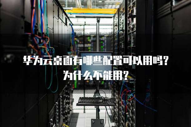 华为云桌面有哪些配置可以用吗？为什么不能用？