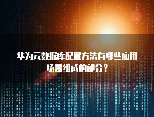 华为云数据库配置方法有哪些应用场景组成的部分?