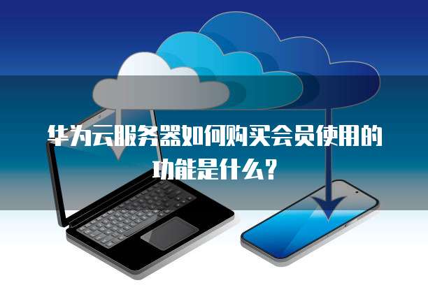 华为云服务器如何购买会员使用的功能是什么?