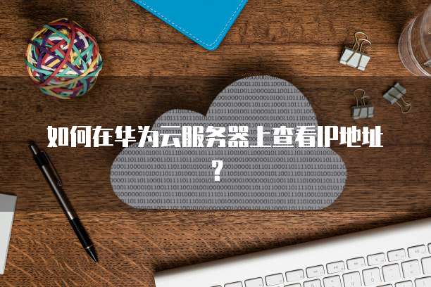 如何在华为云服务器上查看IP地址?