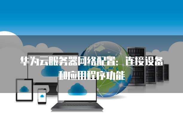 华为云服务器网络配置:连接设备和应用程序功能