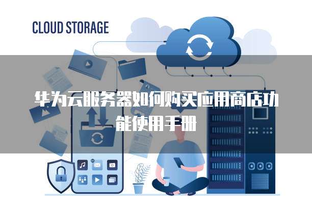 华为云服务器如何购买应用商店功能使用手册