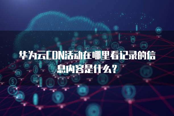 华为云CDN活动在哪里看记录的信息内容是什么？