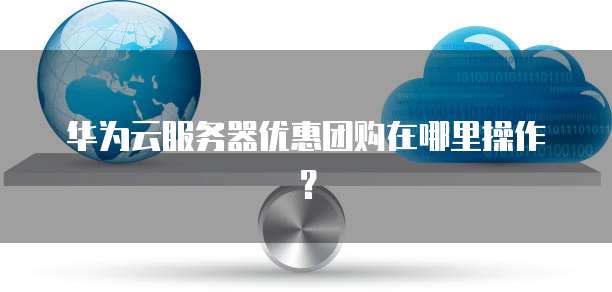 华为云服务器优惠团购在哪里操作?