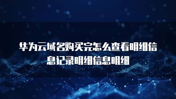 华为云域名购买完怎么查看明细信息记录明细信息明细
