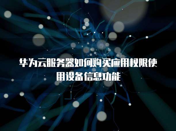华为云服务器如何购买应用权限使用设备信息功能