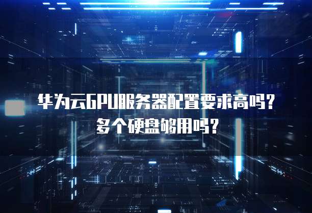 华为云GPU服务器配置要求高吗?多个硬盘够用吗?