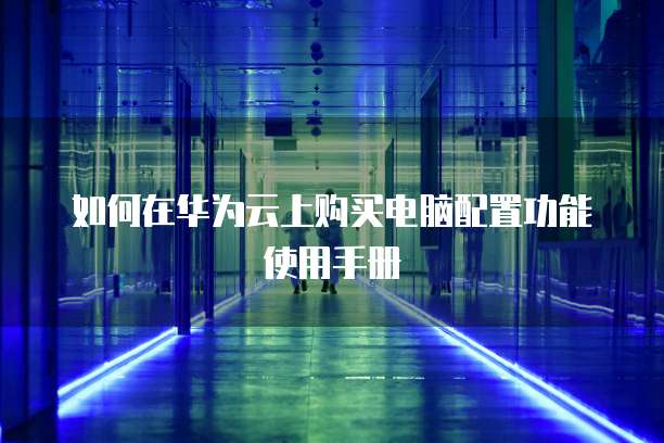 如何在华为云上购买电脑配置功能使用手册