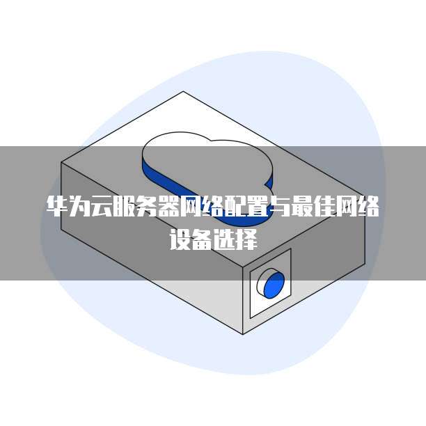 华为云服务器网络配置与最佳网络设备选择