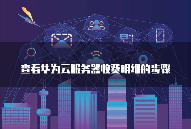 查看华为云服务器收费明细的步骤
