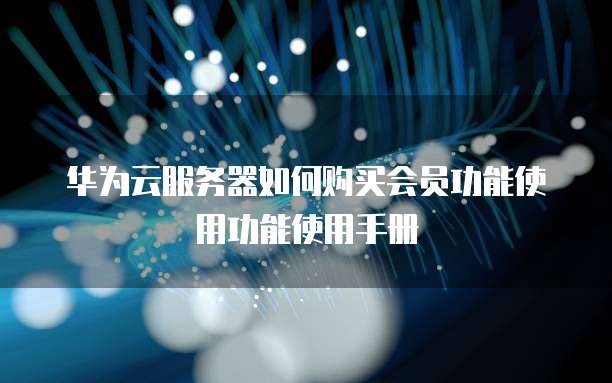 华为云服务器如何购买会员功能使用功能使用手册