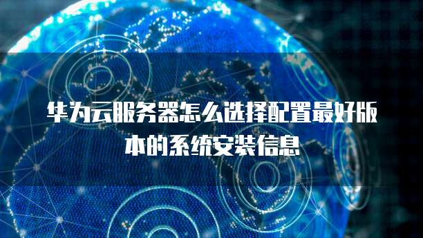 华为云服务器怎么选择配置最好版本的系统安装信息