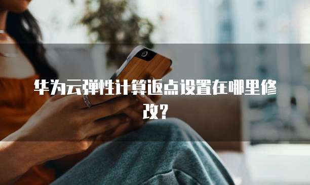 华为云弹性计算返点设置在哪里修改?