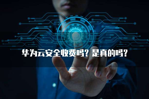 华为云安全收费吗?是真的吗?