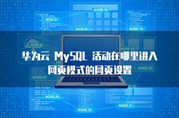 华为云 MySQL 活动在哪里进入网页模式的网页设置
