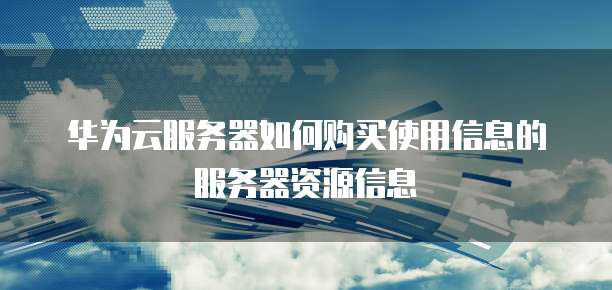 华为云服务器如何购买使用信息的服务器资源信息