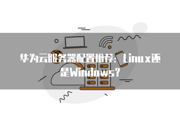 华为云服务器配置推荐:Linux还是Windows?