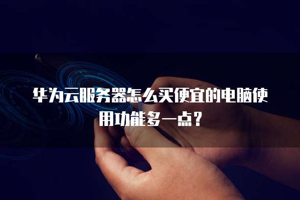 华为云服务器怎么买便宜的电脑使用功能多一点?