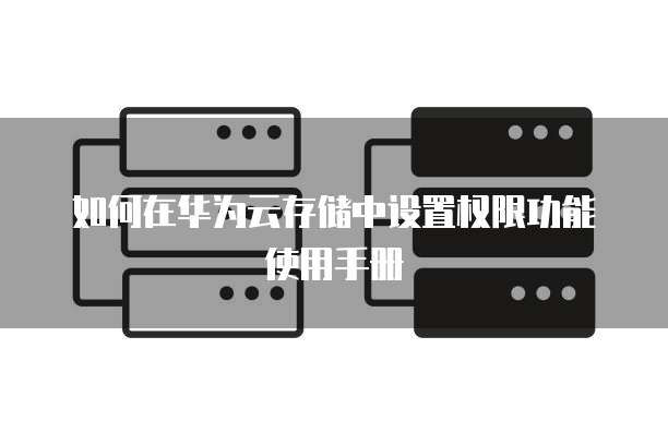 如何在华为云存储中设置权限功能使用手册