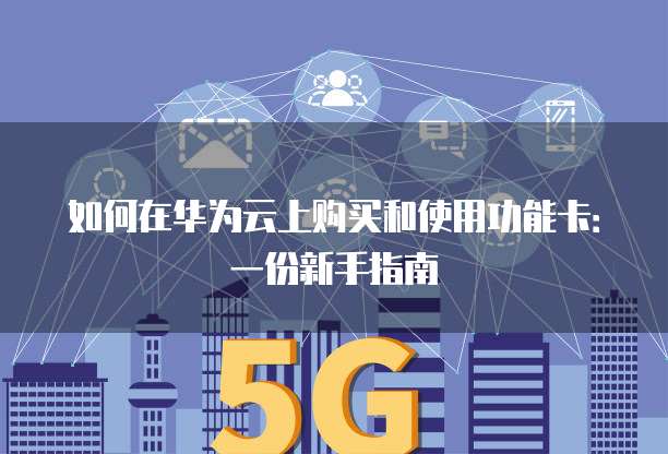 如何在华为云上购买和使用功能卡:一份新手指南