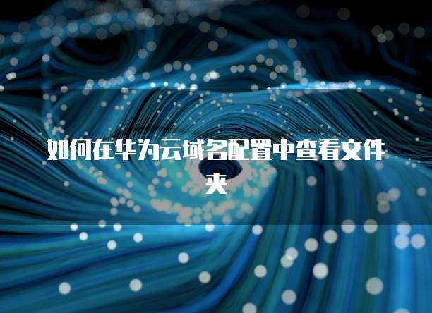 如何在华为云域名配置中查看文件夹