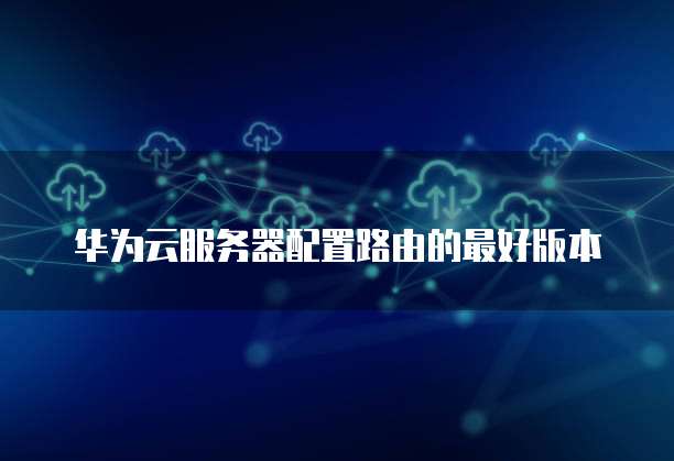 华为云服务器配置路由的最好版本