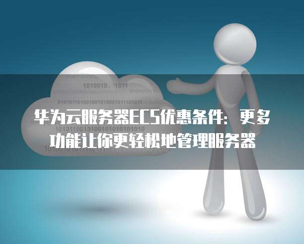 华为云服务器ECS优惠条件:更多功能让你更轻松地管理服务器