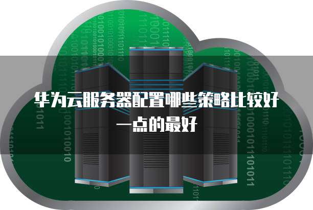 华为云服务器配置哪些策略比较好一点的最好