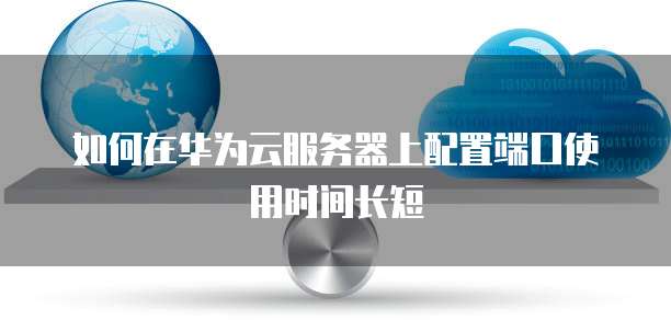如何在华为云服务器上配置端口使用时间长短