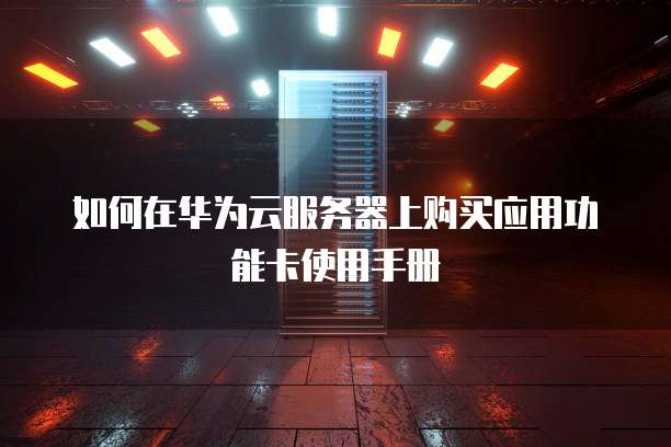 如何在华为云服务器上购买应用功能卡使用手册