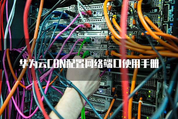 华为云CDN配置网络端口使用手册