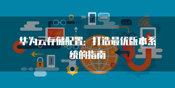 华为云存储配置:打造最优版本系统的指南
