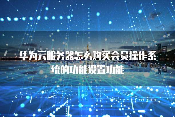 华为云服务器怎么购买会员操作系统的功能设置功能