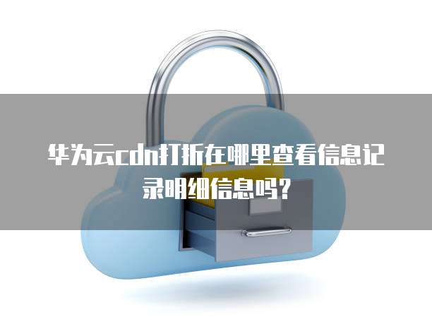 华为云cdn打折在哪里查看信息记录明细信息吗?