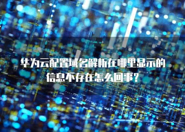 华为云配置域名解析在哪里显示的信息不存在怎么回事?