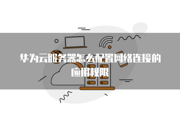 华为云服务器怎么配置网络连接的应用权限