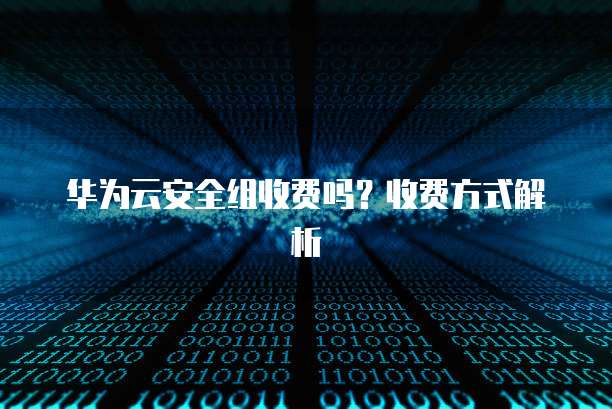 华为云安全组收费吗?收费方式解析
