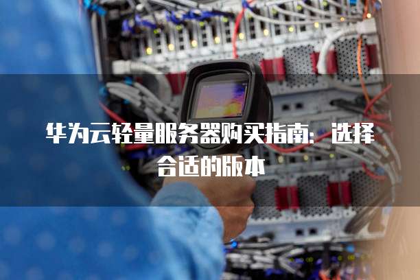 华为云轻量服务器购买指南:选择合适的版本