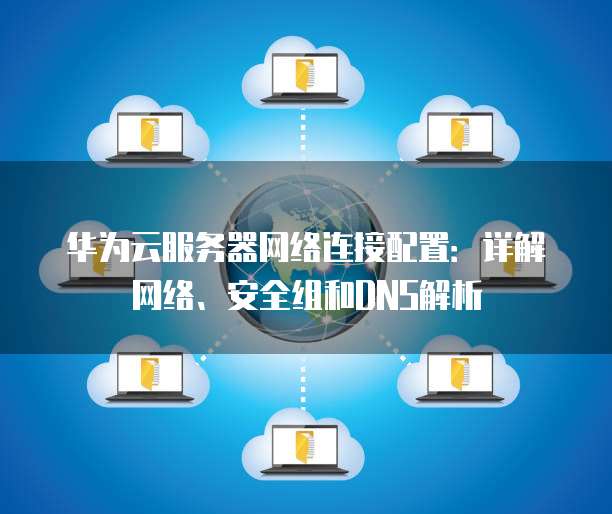 华为云服务器网络连接配置:详解网络、安全组和DNS解析