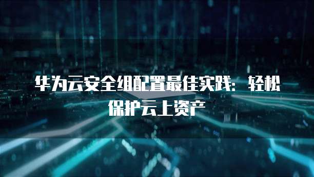 华为云安全组配置最佳实践:轻松保护云上资产