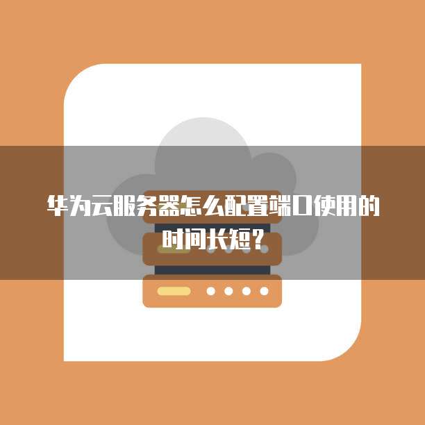 华为云服务器怎么配置端口使用的时间长短?